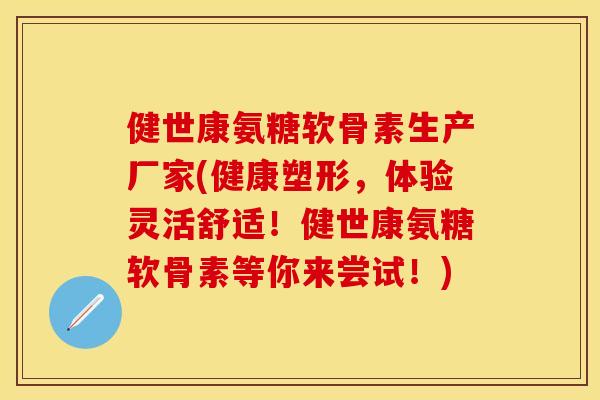 健世康氨糖软骨素生产厂家(健康塑形，体验灵活舒适！健世康氨糖软骨素等你来尝试！)
