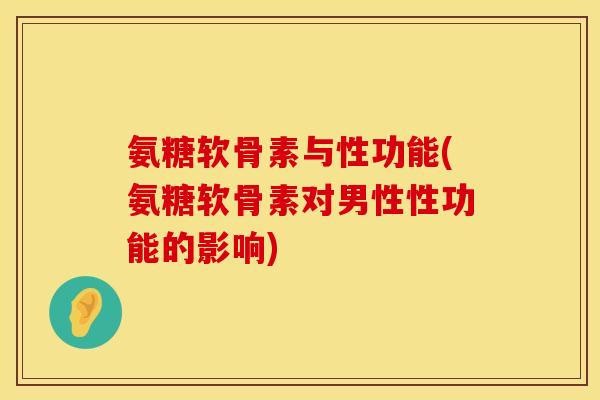 氨糖软骨素与性功能(氨糖软骨素对男性性功能的影响)
