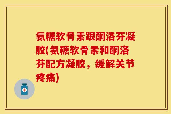 氨糖软骨素跟酮洛芬凝胶(氨糖软骨素和酮洛芬配方凝胶，缓解关节)