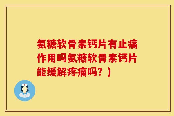 氨糖软骨素钙片有止痛作用吗氨糖软骨素钙片能缓解疼痛吗？)