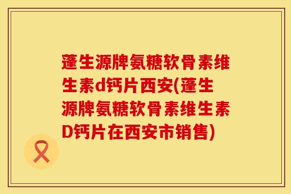 蓬生源牌氨糖软骨素维生素d钙片西安(蓬生源牌氨糖软骨素维生素D钙片在西安市销售)