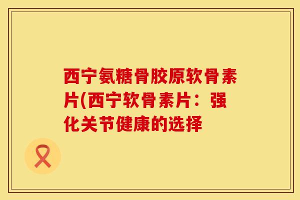 西宁氨糖骨胶原软骨素片(西宁软骨素片：强化关节健康的选择