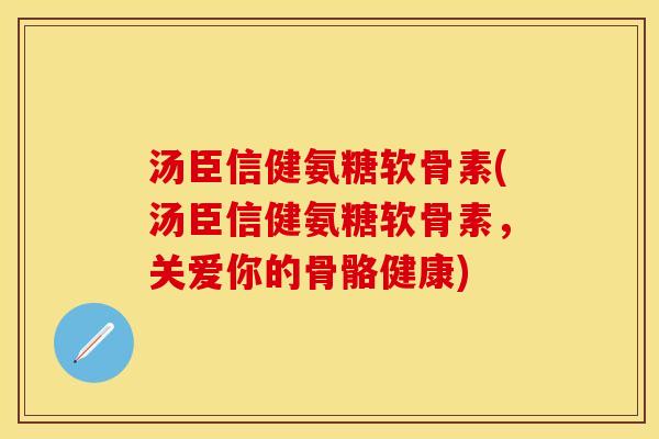 汤臣信健氨糖软骨素(汤臣信健氨糖软骨素，关爱你的骨骼健康)