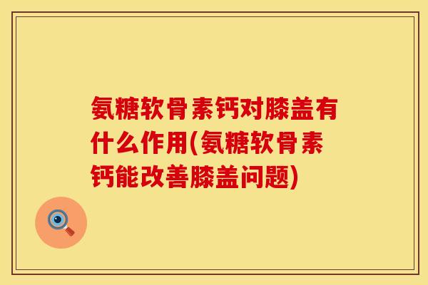 氨糖软骨素钙对膝盖有什么作用(氨糖软骨素钙能改善膝盖问题)
