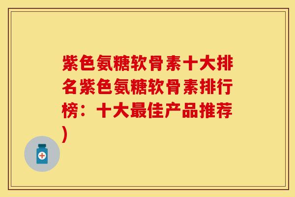 紫色氨糖软骨素十大排名紫色氨糖软骨素排行榜：十大最佳产品推荐)