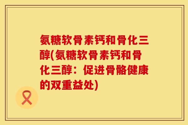氨糖软骨素钙和骨化三醇(氨糖软骨素钙和骨化三醇：促进骨骼健康的双重益处)