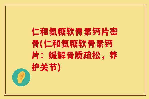 仁和氨糖软骨素钙片密骨(仁和氨糖软骨素钙片：缓解骨质疏松，养护关节)
