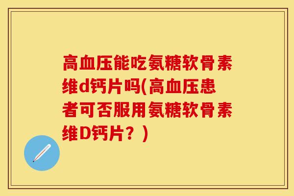 高血压能吃氨糖软骨素维d钙片吗(高血压患者可否服用氨糖软骨素维D钙片？)