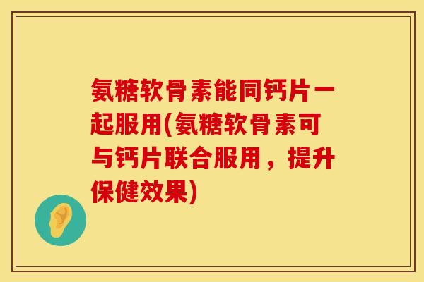 氨糖软骨素能同钙片一起服用(氨糖软骨素可与钙片联合服用，提升保健效果)