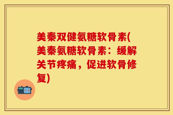 美秦双健氨糖软骨素(美秦氨糖软骨素：缓解关节疼痛，促进软骨修复)