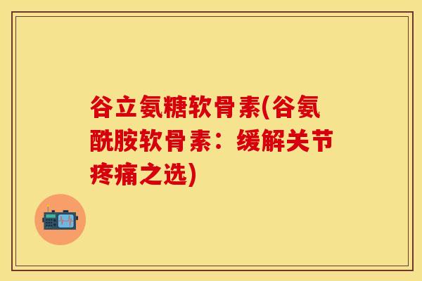 谷立氨糖软骨素(谷氨酰胺软骨素：缓解关节之选)