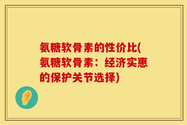 氨糖软骨素的性价比(氨糖软骨素：经济实惠的保护关节选择)