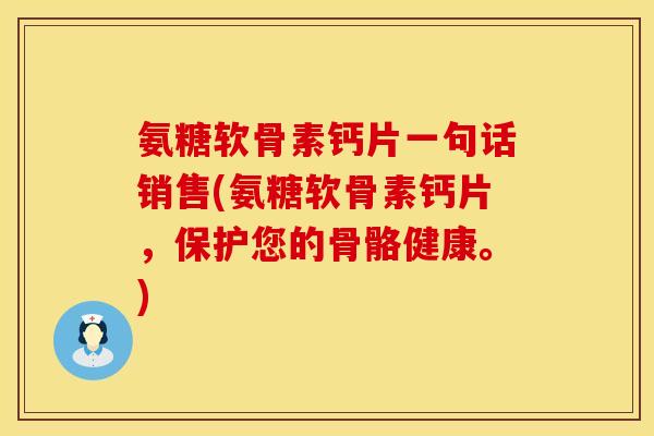 氨糖软骨素钙片一句话销售(氨糖软骨素钙片，保护您的骨骼健康。)