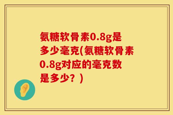 氨糖软骨素0.8g是多少毫克(氨糖软骨素0.8g对应的毫克数是多少？)