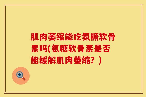 肌肉萎缩能吃氨糖软骨素吗(氨糖软骨素是否能缓解肌肉萎缩？)