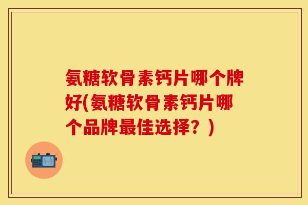 氨糖软骨素钙片哪个牌好(氨糖软骨素钙片哪个品牌佳选择？)