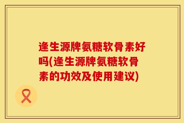 逢生源牌氨糖软骨素好吗(逢生源牌氨糖软骨素的功效及使用建议)
