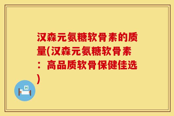 汉森元氨糖软骨素的质量(汉森元氨糖软骨素：高品质软骨保健佳选)