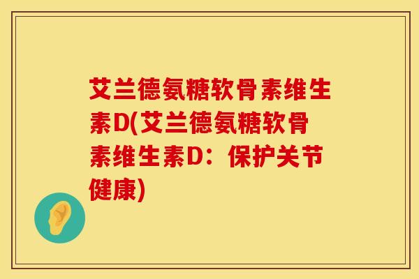 艾兰德氨糖软骨素维生素D(艾兰德氨糖软骨素维生素D：保护关节健康)