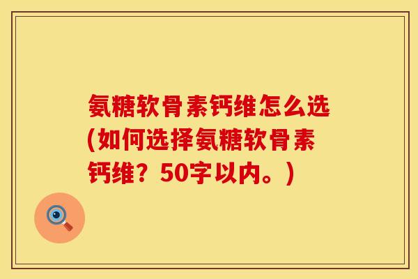 氨糖软骨素钙维怎么选？如何选择氨糖软骨素钙维？