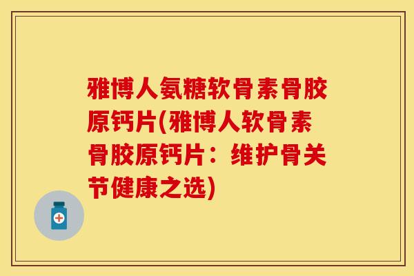 雅博人氨糖软骨素骨胶原钙片(雅博人软骨素骨胶原钙片：维护骨关节健康之选)