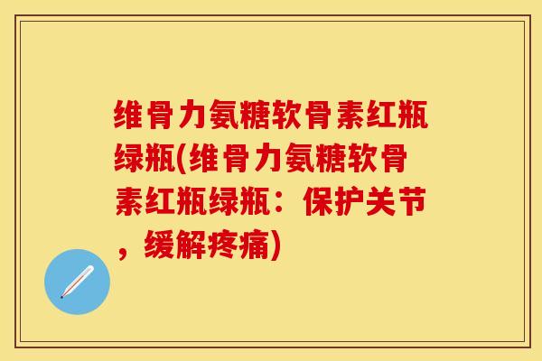 维骨力氨糖软骨素红瓶绿瓶(维骨力氨糖软骨素红瓶绿瓶：保护关节，缓解疼痛)