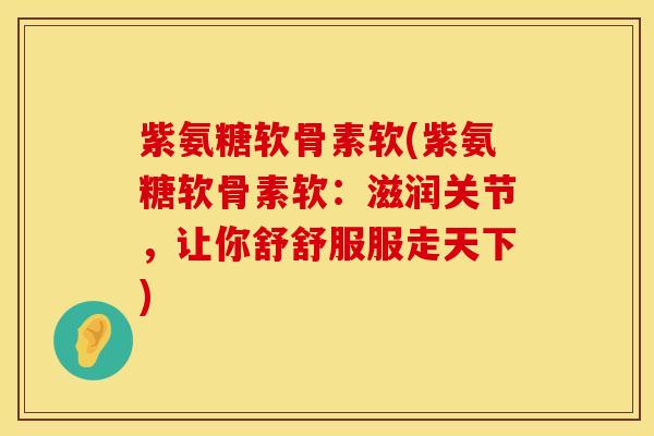 紫氨糖软骨素软(紫氨糖软骨素软：滋润关节，让你舒舒服服走天下)