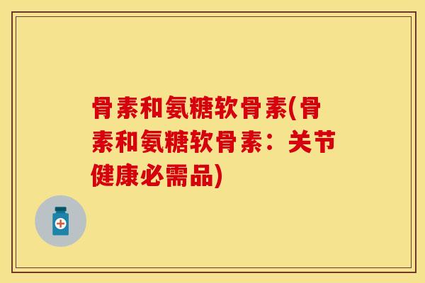 骨素和氨糖软骨素(骨素和氨糖软骨素：关节健康必需品)