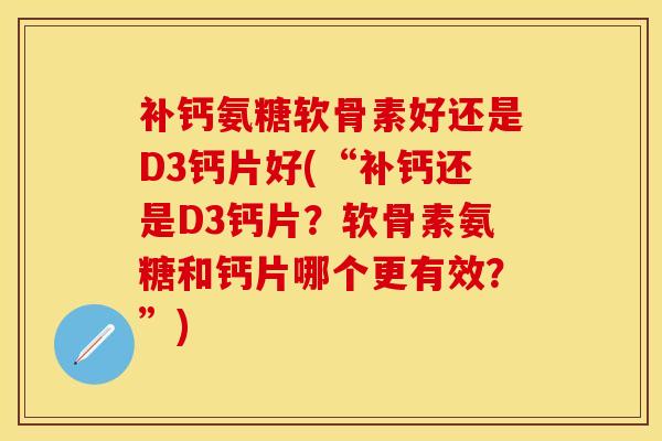 补钙氨糖软骨素好还是D3钙片好(“补钙还是D3钙片？软骨素氨糖和钙片哪个更有效？”)
