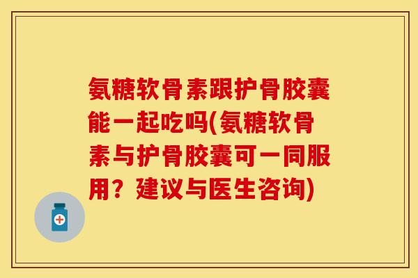 氨糖软骨素跟护骨胶囊能一起吃吗(氨糖软骨素与护骨胶囊可一同服用？建议与医生咨询)