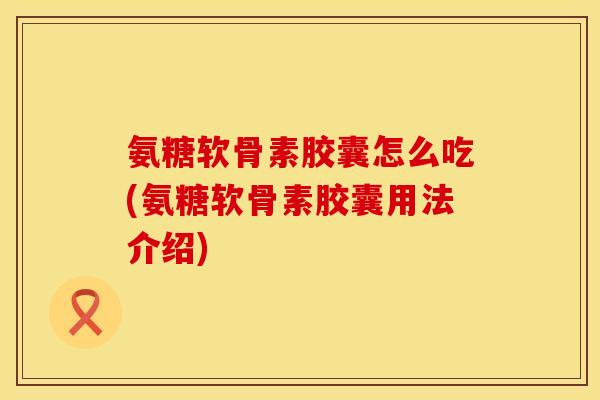 氨糖软骨素胶囊怎么吃(氨糖软骨素胶囊用法介绍)