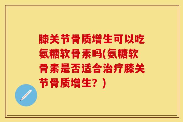 膝关节骨质增生可以吃氨糖软骨素吗(氨糖软骨素是否适合治疗膝关节骨质增生？)