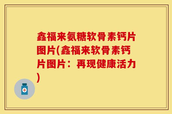 鑫福来氨糖软骨素钙片图片(鑫福来软骨素钙片图片：再现健康活力)