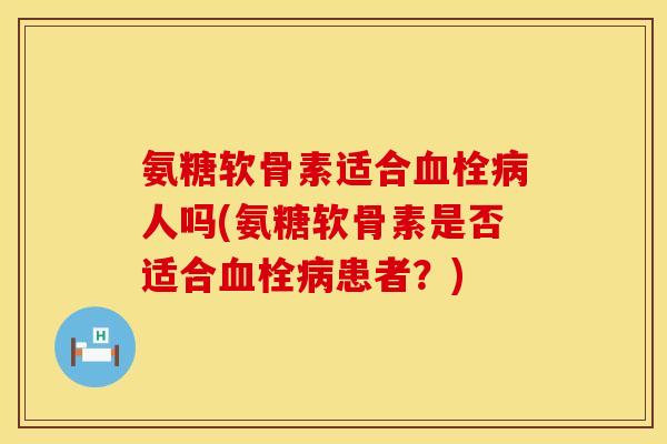 氨糖软骨素适合血栓病人吗(氨糖软骨素是否适合血栓病患者？)
