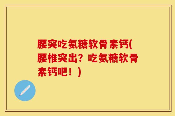 腰突吃氨糖软骨素钙(腰椎突出？吃氨糖软骨素钙吧！)