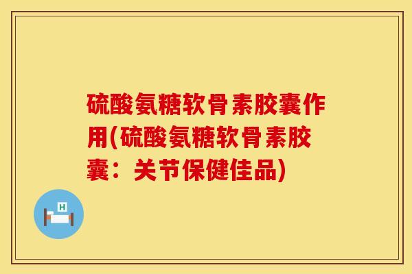 硫酸氨糖软骨素胶囊作用(硫酸氨糖软骨素胶囊：关节保健佳品)