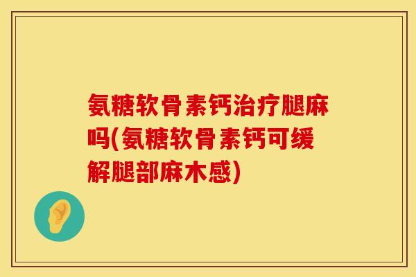 氨糖软骨素钙腿麻吗(氨糖软骨素钙可缓解腿部麻木感)
