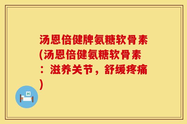 汤恩倍健牌氨糖软骨素(汤恩倍健氨糖软骨素：滋养关节，舒缓疼痛)
