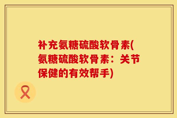 补充氨糖硫酸软骨素(氨糖硫酸软骨素：关节保健的有效帮手)