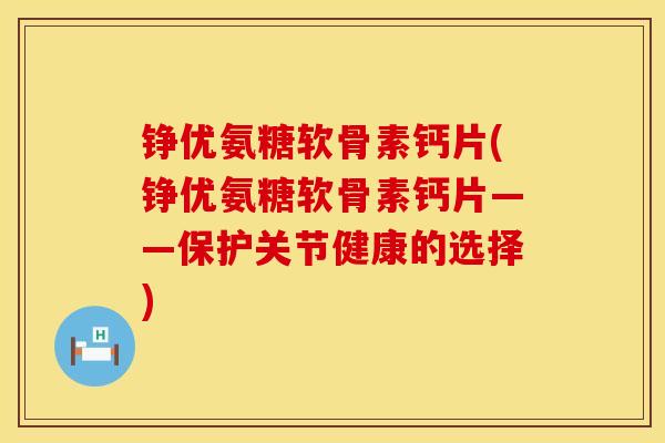 铮优氨糖软骨素钙片(铮优氨糖软骨素钙片——保护关节健康的选择)