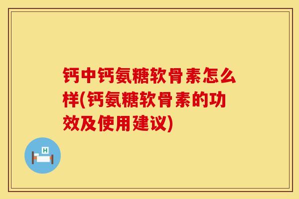 钙中钙氨糖软骨素怎么样(钙氨糖软骨素的功效及使用建议)