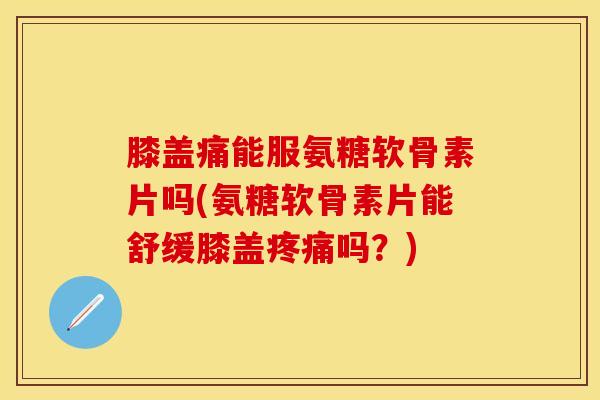 膝盖痛能服氨糖软骨素片吗(氨糖软骨素片能舒缓膝盖吗？)