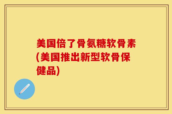 美国倍了骨氨糖软骨素(美国推出新型软骨保健品)