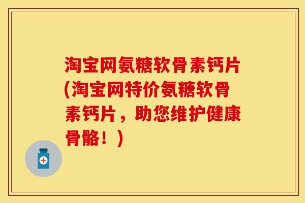 淘宝网氨糖软骨素钙片(淘宝网特价氨糖软骨素钙片，助您维护健康骨骼！)