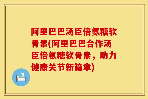 阿里巴巴汤臣倍氨糖软骨素(阿里巴巴合作汤臣倍氨糖软骨素，助力健康关节新篇章)