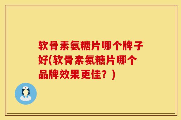 软骨素氨糖片哪个牌子好(软骨素氨糖片哪个品牌效果更佳？)