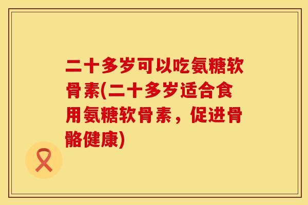 二十多岁可以吃氨糖软骨素(二十多岁适合食用氨糖软骨素，促进骨骼健康)