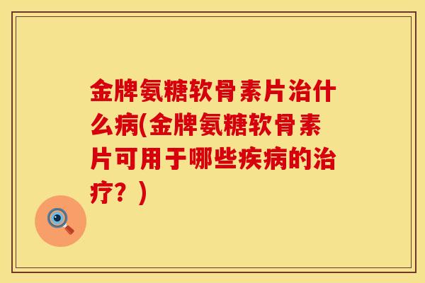 金牌氨糖软骨素片什么(金牌氨糖软骨素片可用于哪些的？)