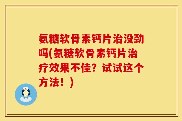 氨糖软骨素钙片治没劲吗(氨糖软骨素钙片治疗效果不佳？试试这个方法！)