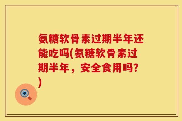 氨糖软骨素过期半年还能吃吗(氨糖软骨素过期半年，安全食用吗？)